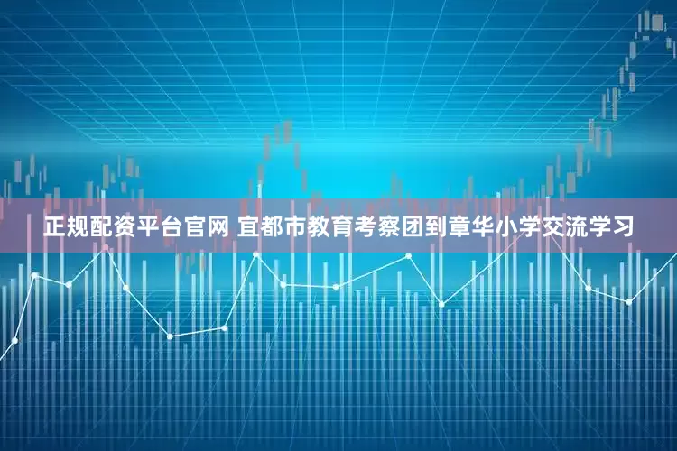 正规配资平台官网 宜都市教育考察团到章华小学交流学习