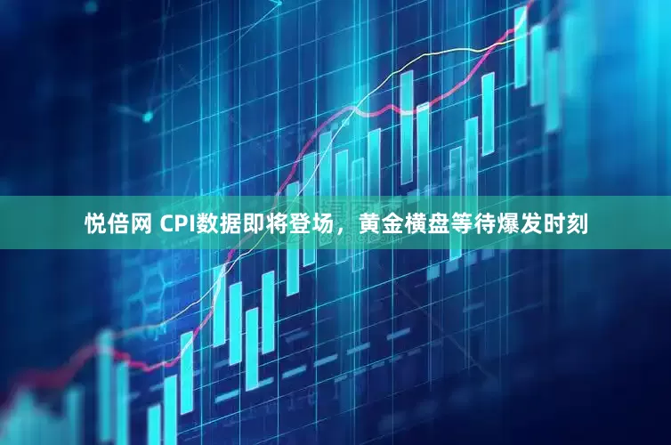 悦倍网 CPI数据即将登场，黄金横盘等待爆发时刻