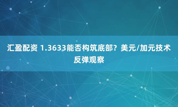 汇盈配资 1.3633能否构筑底部？美元/加元技术反弹观察