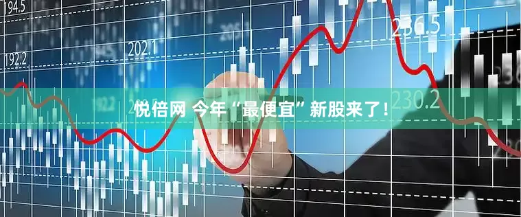 悦倍网 今年“最便宜”新股来了！