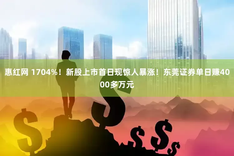 惠红网 1704%！新股上市首日现惊人暴涨！东莞证券单日赚4000多万元