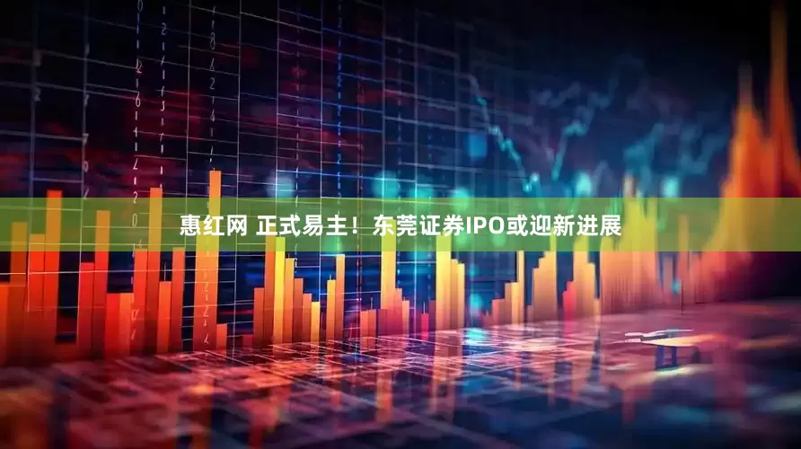惠红网 正式易主！东莞证券IPO或迎新进展