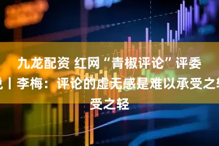 九龙配资 红网“青椒评论”评委说丨李梅:评论的虚无感是难以承受之轻