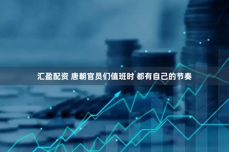 汇盈配资 唐朝官员们值班时 都有自己的节奏