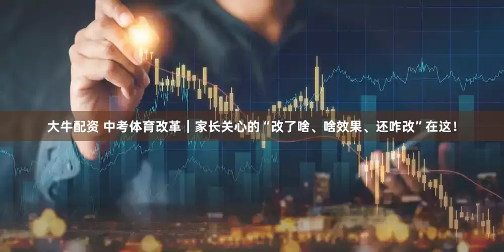 大牛配资 中考体育改革｜家长关心的“改了啥、啥效果、还咋改”在这！