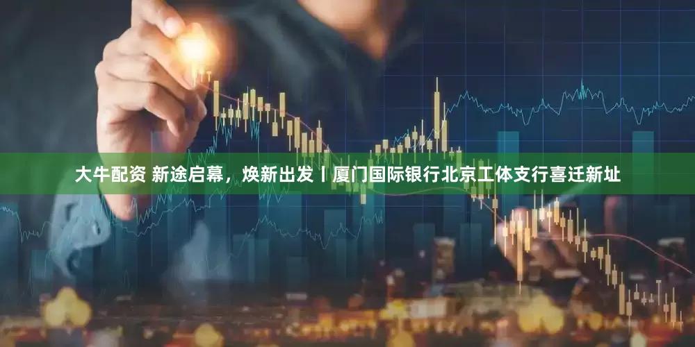 大牛配资 新途启幕，焕新出发丨厦门国际银行北京工体支行喜迁新址