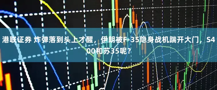 港联证券 炸弹落到头上才醒，伊朗被F-35隐身战机踹开大门，S400和苏35呢？