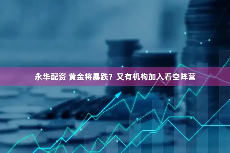 永华配资 黄金将暴跌？又有机构加入看空阵营