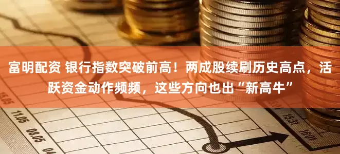 富明配资 银行指数突破前高！两成股续刷历史高点，活跃资金动作频频，这些方向也出“新高牛”