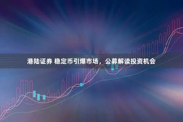 港陆证券 稳定币引爆市场，公募解读投资机会