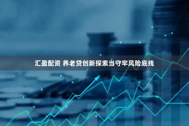 汇盈配资 养老贷创新探索当守牢风险底线