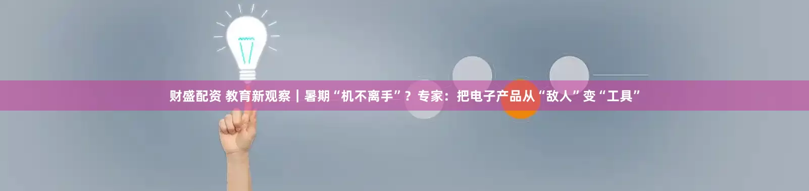 财盛配资 教育新观察｜暑期“机不离手”？专家：把电子产品从“敌人”变“工具”