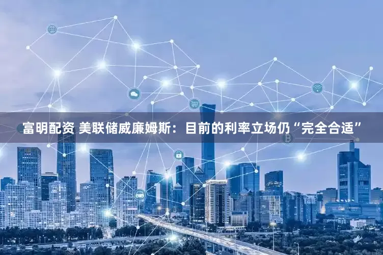 富明配资 美联储威廉姆斯：目前的利率立场仍“完全合适”