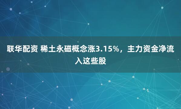 联华配资 稀土永磁概念涨3.15%，主力资金净流入这些股