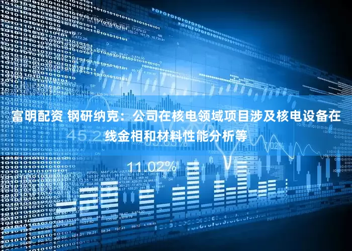 富明配资 钢研纳克：公司在核电领域项目涉及核电设备在线金相和材料性能分析等