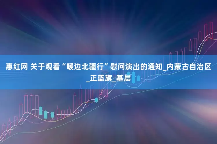 惠红网 关于观看“暖边北疆行”慰问演出的通知_内蒙古自治区_正蓝旗_基层