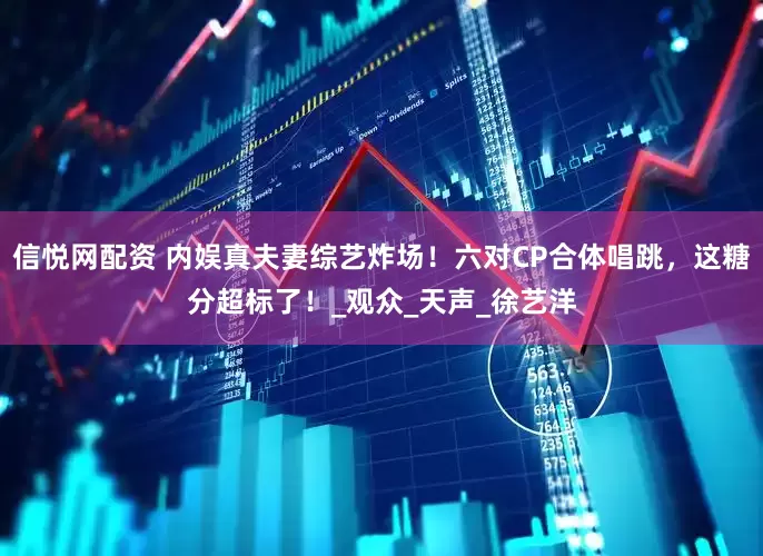 信悦网配资 内娱真夫妻综艺炸场！六对CP合体唱跳，这糖分超标了！_观众_天声_徐艺洋