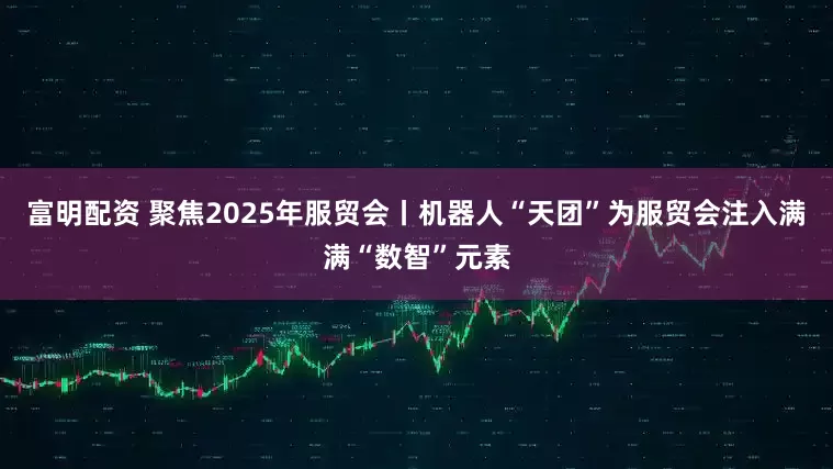 富明配资 聚焦2025年服贸会丨机器人“天团”为服贸会注入满满“数智”元素