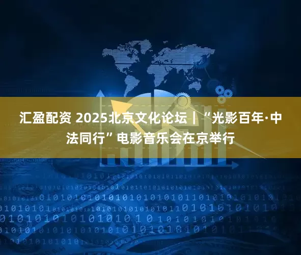 汇盈配资 2025北京文化论坛｜“光影百年·中法同行”电影音乐会在京举行