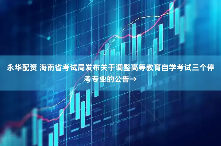 永华配资 海南省考试局发布关于调整高等教育自学考试三个停考专业的公告→