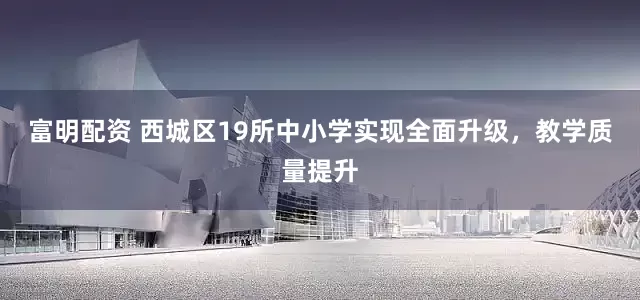 富明配资 西城区19所中小学实现全面升级，教学质量提升
