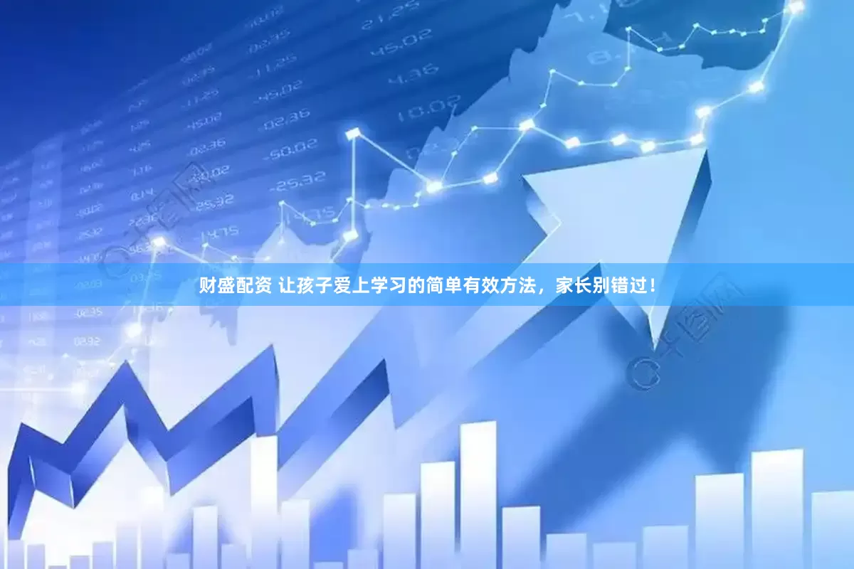 财盛配资 让孩子爱上学习的简单有效方法，家长别错过！