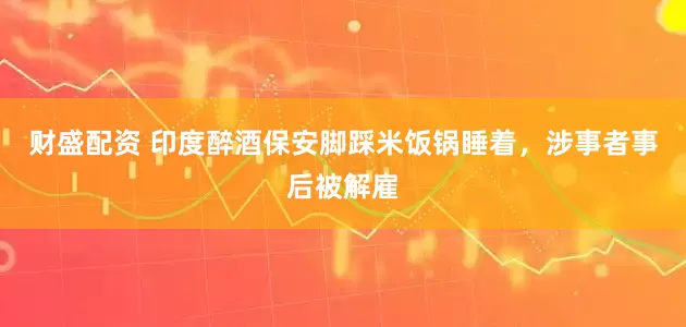 财盛配资 印度醉酒保安脚踩米饭锅睡着,涉事者事后被解雇