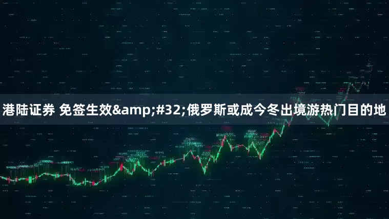 港陆证券 免签生效&#32;俄罗斯或成今冬出境游热门目的地