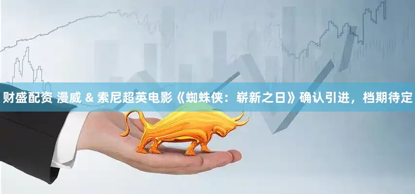 财盛配资 漫威 & 索尼超英电影《蜘蛛侠：崭新之日》确认引进，档期待定